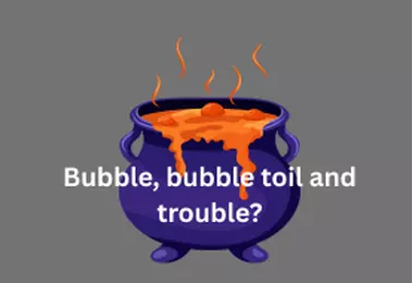 Bubble, bubble toil and trouble?