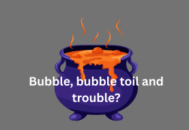 Bubble, bubble toil and trouble?